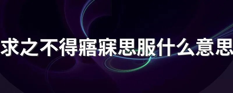 求之不得寤寐思服什么意思 求之不得寤寐思服的含义介绍