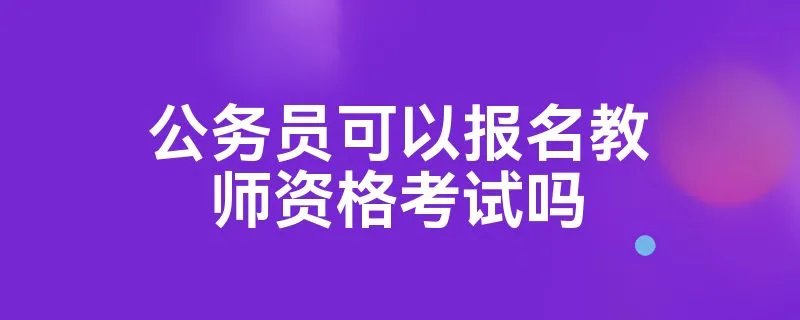 公务员可以报名教师资格考试吗