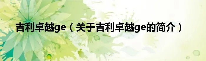 吉利卓越ge（关于吉利卓越ge的简介）