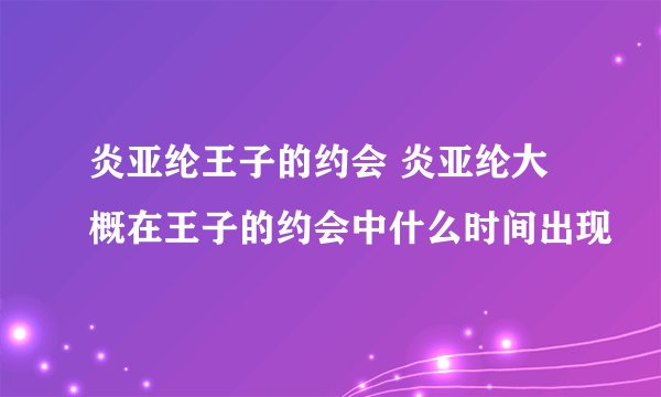 炎亚纶王子的约会 炎亚纶大概在王子的约会中什么时间出现