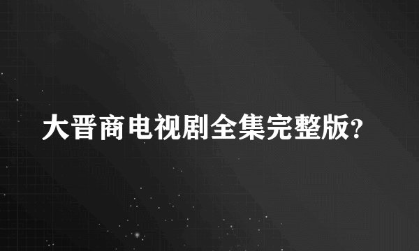大晋商电视剧全集完整版？