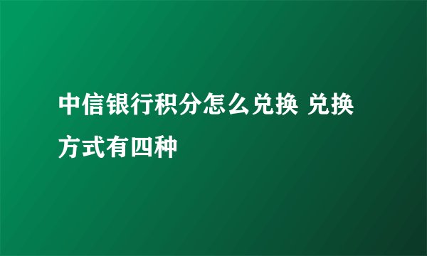 中信银行积分怎么兑换 兑换方式有四种