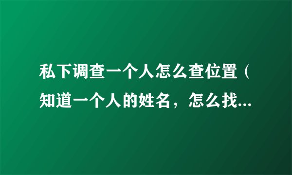 私下调查一个人怎么查位置（知道一个人的姓名，怎么找到他的现住地址?）-飞外网