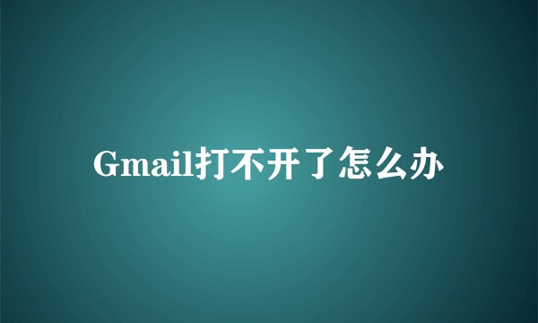 Gmail打不开了怎么办