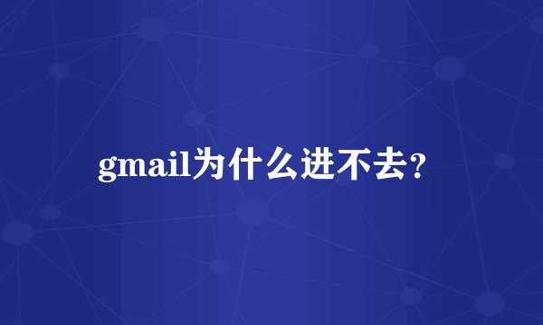 gmail为什么进不去？