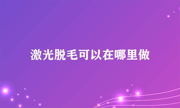 激光脱毛可以在哪里做