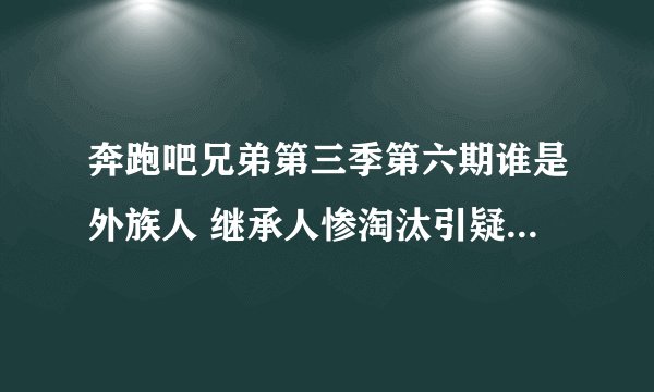 奔跑吧兄弟第三季第六期谁是外族人 继承人惨淘汰引疑惑_飞外网