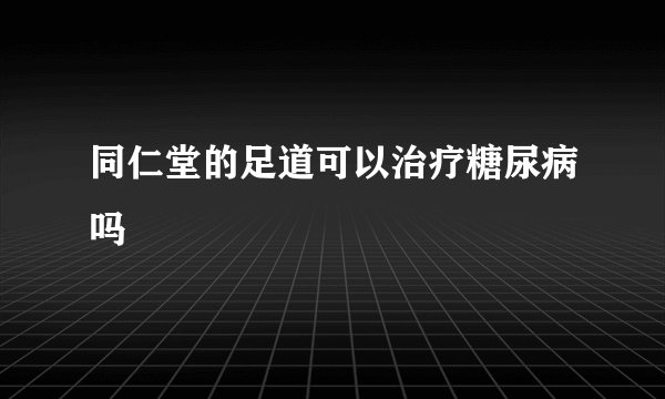 同仁堂的足道可以治疗糖尿病吗
