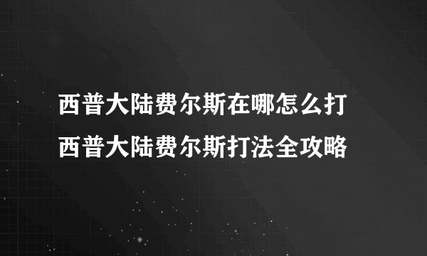 西普大陆费尔斯在哪怎么打 西普大陆费尔斯打法全攻略