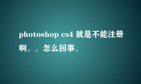 photoshop cs4 就是不能注册啊。。怎么回事。