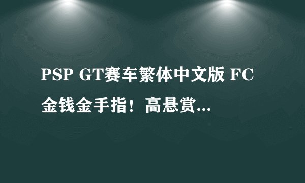PSP GT赛车繁体中文版 FC金钱金手指！高悬赏！高手进！急！