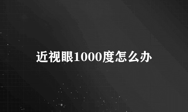 近视眼1000度怎么办