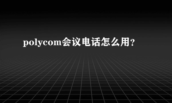 polycom会议电话怎么用？