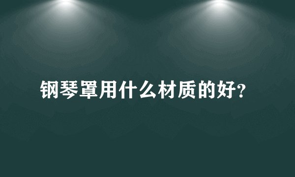 钢琴罩用什么材质的好？