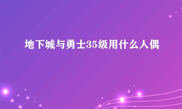 地下城与勇士35级用什么人偶