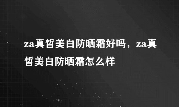 za真皙美白防晒霜好吗，za真皙美白防晒霜怎么样