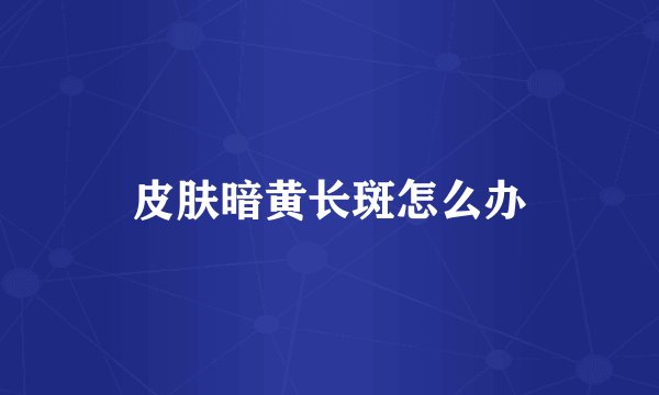 皮肤暗黄长斑怎么办