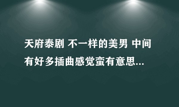 天府泰剧 不一样的美男 中间有好多插曲感觉蛮有意思的，谁知道是什么歌啊
