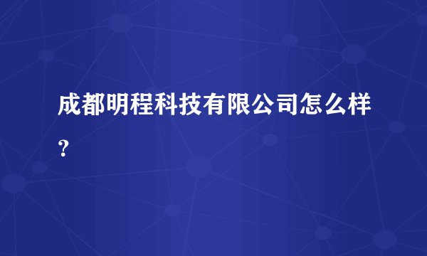 成都明程科技有限公司怎么样？