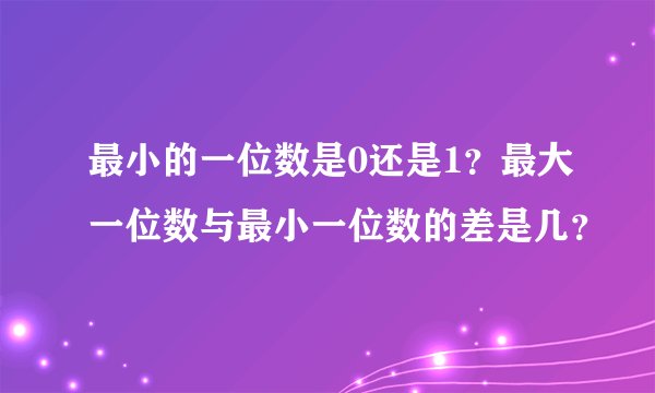 最小的一位数是0还是1？最大一位数与最小一位数的差是几？