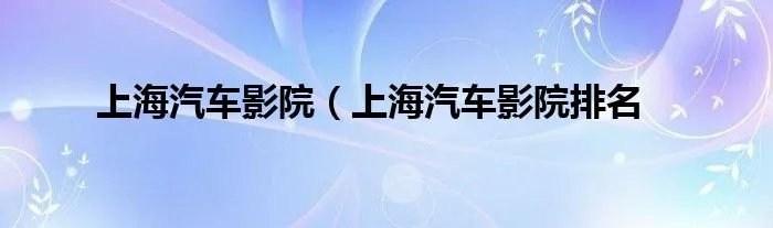 上海汽车影院（上海汽车影院排名