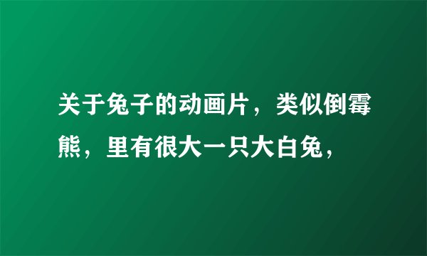 关于兔子的动画片，类似倒霉熊，里有很大一只大白兔，