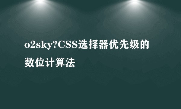 o2sky?CSS选择器优先级的数位计算法