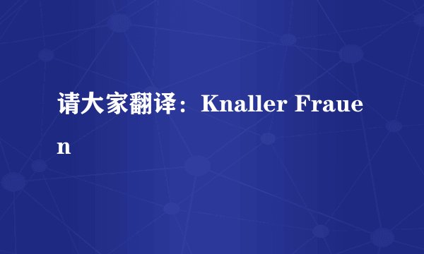 请大家翻译：Knaller Frauen