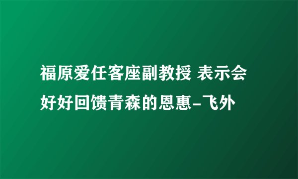 福原爱任客座副教授 表示会好好回馈青森的恩惠-飞外