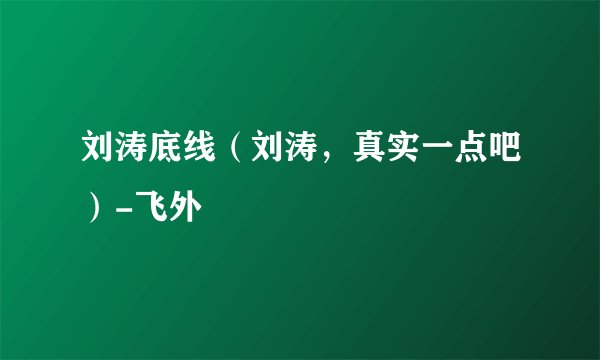 刘涛底线（刘涛，真实一点吧）-飞外