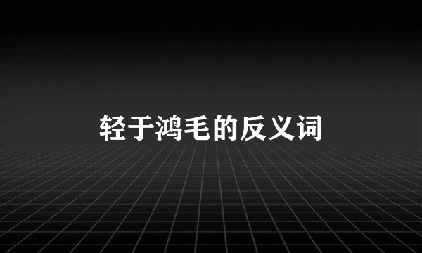 轻于鸿毛的反义词