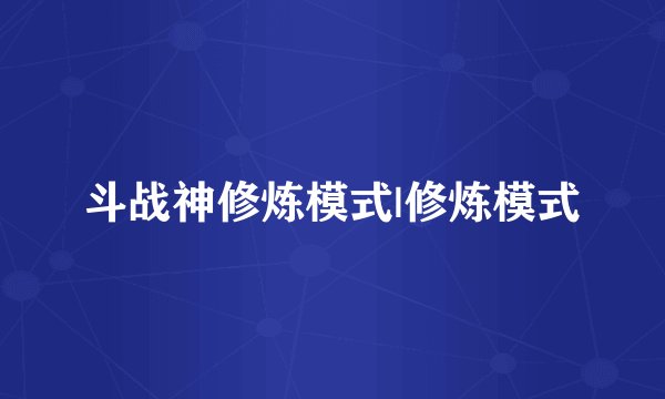 斗战神修炼模式|修炼模式