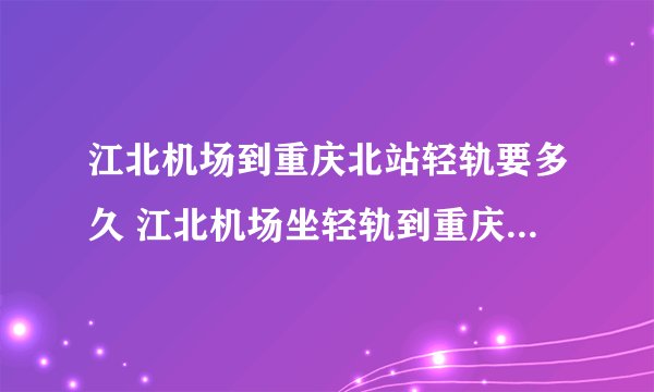 江北机场到重庆北站轻轨要多久 江北机场坐轻轨到重庆北站需要多少时间