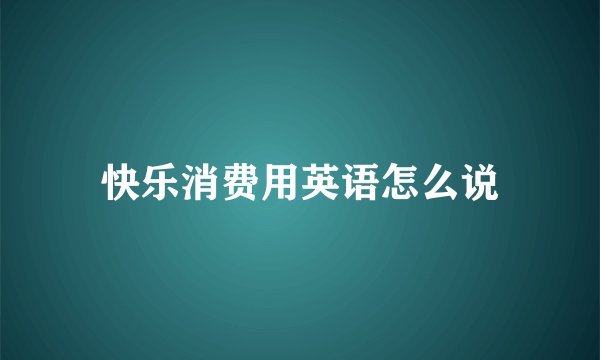 快乐消费用英语怎么说