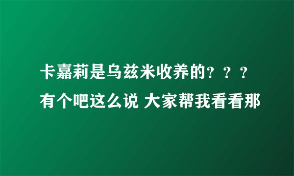 卡嘉莉是乌兹米收养的？？？有个吧这么说 大家帮我看看那