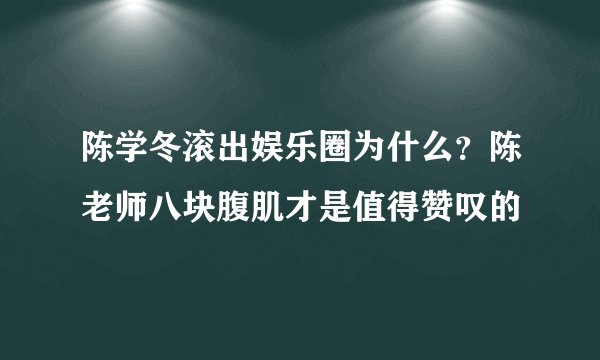 陈学冬滚出娱乐圈为什么？陈老师八块腹肌才是值得赞叹的