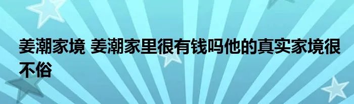 姜潮家境 姜潮家里很有钱吗他的真实家境很不俗