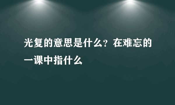 光复的意思是什么？在难忘的一课中指什么