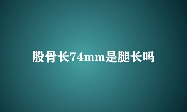 股骨长74mm是腿长吗