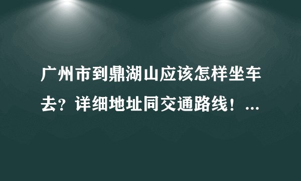 广州市到鼎湖山应该怎样坐车去？详细地址同交通路线！要最新的。