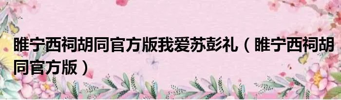睢宁西祠胡同官方版我爱苏彭礼（睢宁西祠胡同官方版）