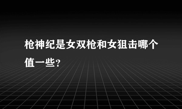 枪神纪是女双枪和女狙击哪个值一些？