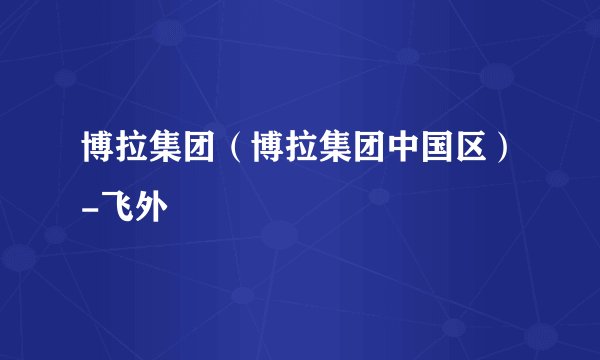 博拉集团（博拉集团中国区）-飞外