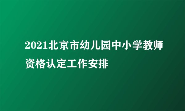 2021北京市幼儿园中小学教师资格认定工作安排