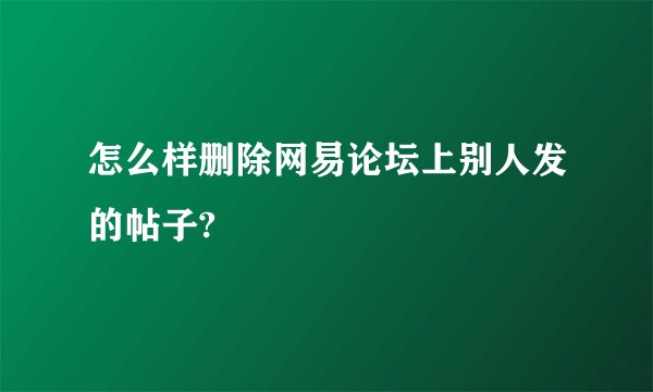 怎么样删除网易论坛上别人发的帖子?