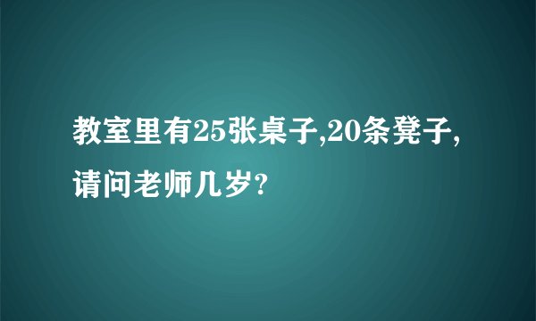 教室里有25张桌子,20条凳子,请问老师几岁?