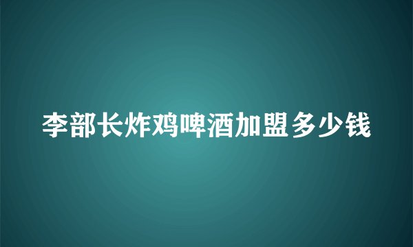 李部长炸鸡啤酒加盟多少钱