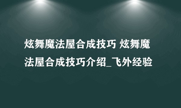 炫舞魔法屋合成技巧 炫舞魔法屋合成技巧介绍_飞外经验