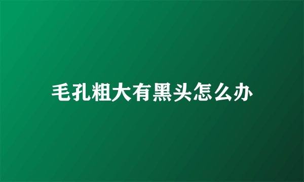 毛孔粗大有黑头怎么办