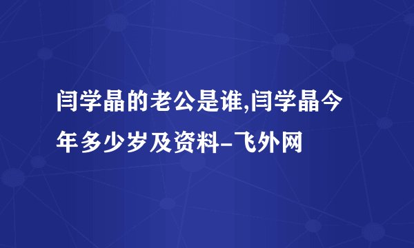 闫学晶的老公是谁,闫学晶今年多少岁及资料-飞外网
